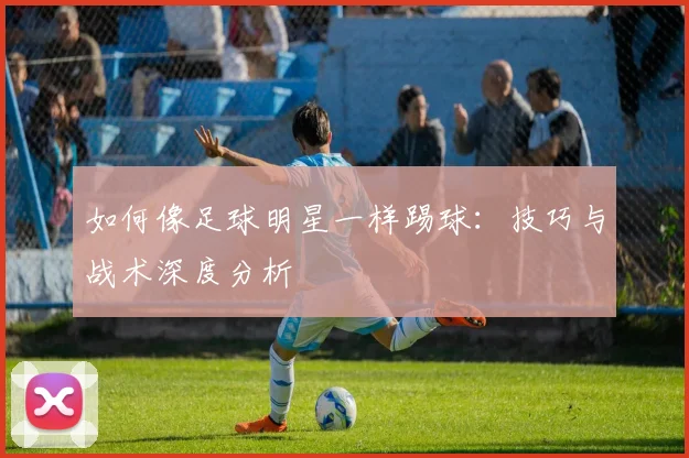 如何像足球明星一样踢球：技巧与战术深度分析