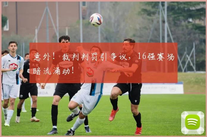 意外!裁判判罚引争议,16强赛场暗流涌动!
