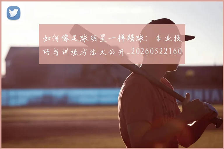 如何像足球明星一样踢球:专业技巧与训练方法大公开_20260522160516