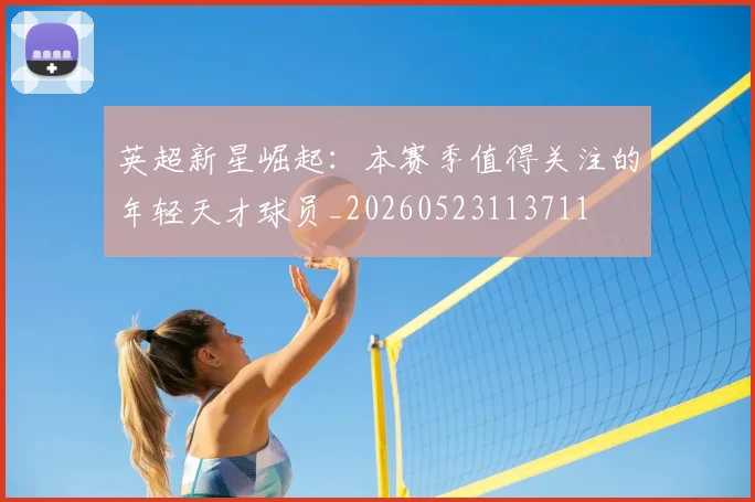 英超新星崛起:本赛季值得关注的年轻天才球员_20260523113711