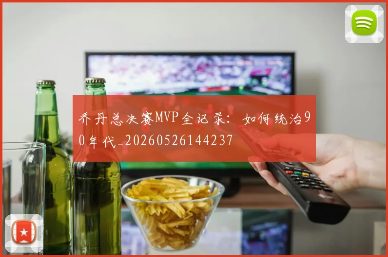 乔丹总决赛MVP全记录:如何统治90年代_20260526144237