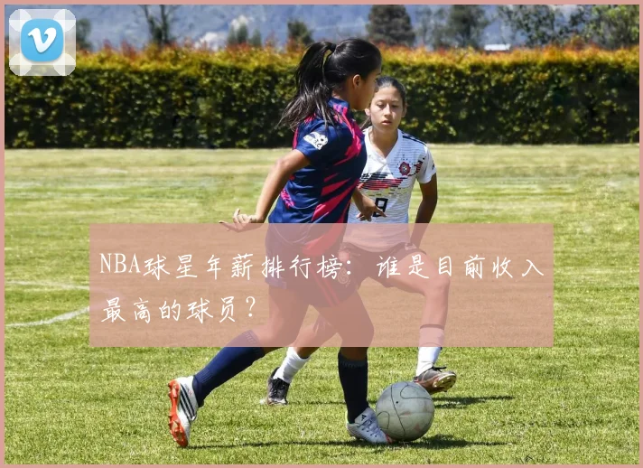 NBA球星年薪排行榜:谁是目前收入最高的球员?