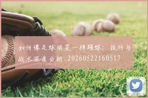 如何像足球明星一样踢球：技巧与战术深度分析_20260522160517
