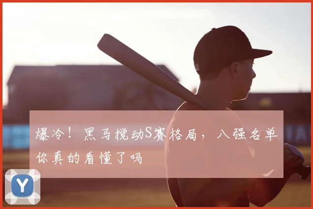 爆冷！黑马搅动S赛格局，八强名单你真的看懂了吗