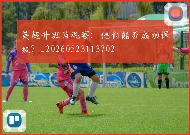 英超升班马观察：他们能否成功保级？_20260523113702