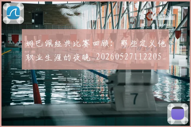 姆巴佩经典比赛回顾：那些定义他职业生涯的夜晚_20260527112205_20260609132832