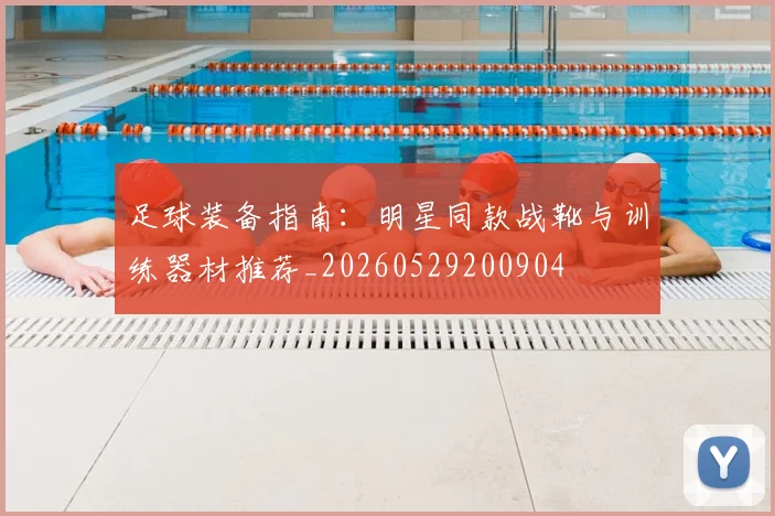 足球装备指南：明星同款战靴与训练器材推荐_20260529200904