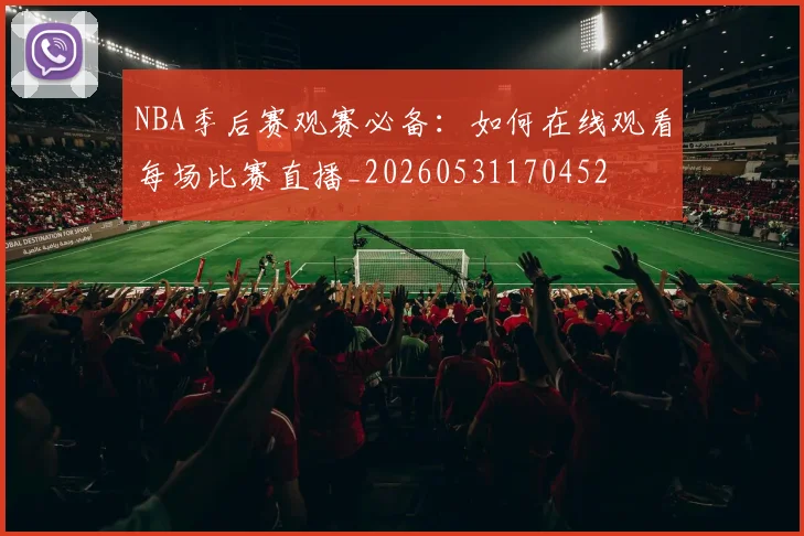 NBA季后赛观赛必备:如何在线观看每场比赛直播_20260531170452