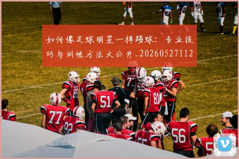 如何像足球明星一样踢球：专业技巧与训练方法大公开_20260527112054