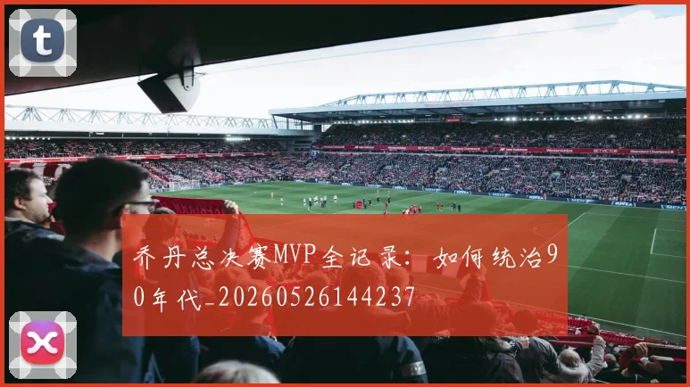 乔丹总决赛MVP全记录:如何统治90年代_20260526144237