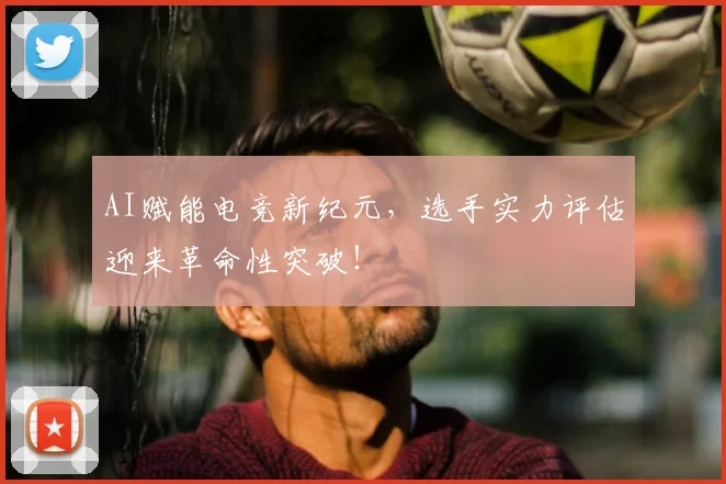 AI赋能电竞新纪元,选手实力评估迎来革命性突破!