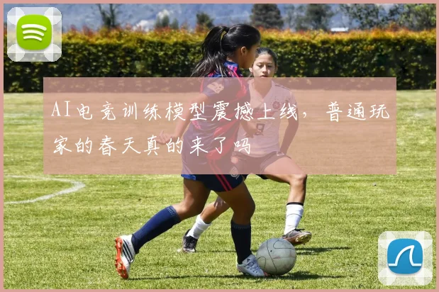 AI电竞训练模型震撼上线,普通玩家的春天真的来了吗