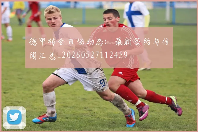 德甲转会市场动态：最新签约与传闻汇总_20260527112459