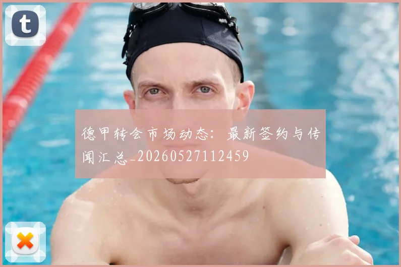 德甲转会市场动态：最新签约与传闻汇总_20260527112459