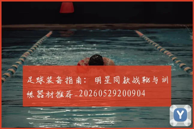足球装备指南：明星同款战靴与训练器材推荐_20260529200904