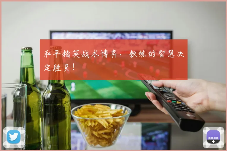 和平精英战术博弈,教练的智慧决定胜负!
