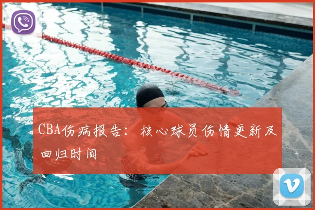CBA伤病报告:核心球员伤情更新及回归时间