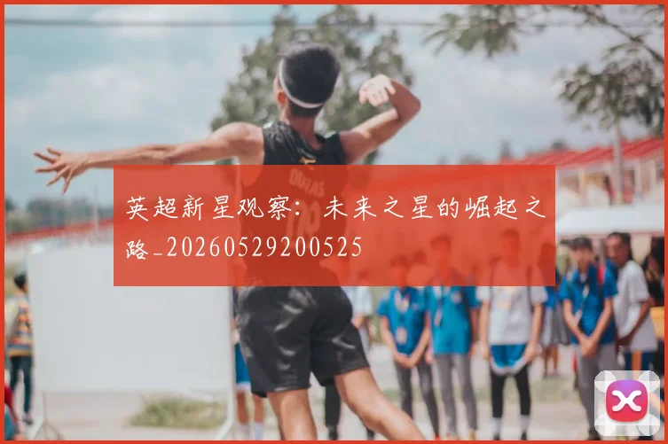 英超新星观察:未来之星的崛起之路_20260529200525