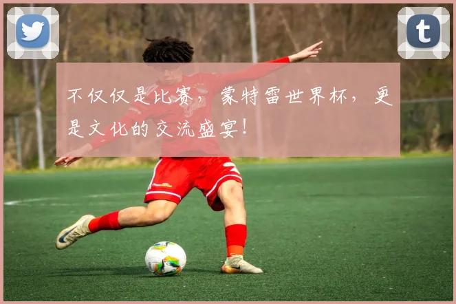 不仅仅是比赛，蒙特雷世界杯，更是文化的交流盛宴！