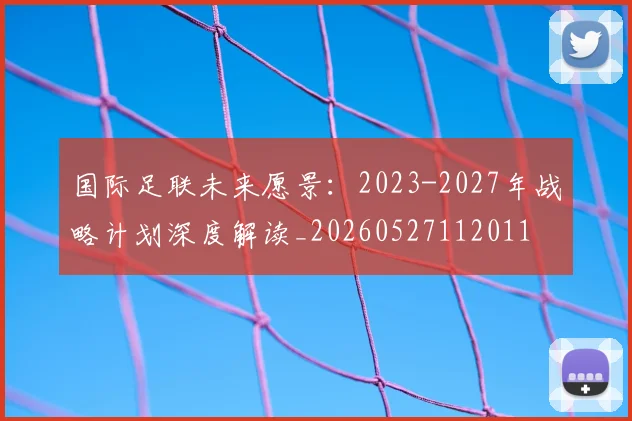 国际足联未来愿景：2023-2027年战略计划深度解读_20260527112011
