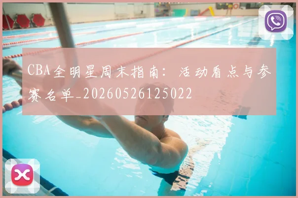 CBA全明星周末指南：活动看点与参赛名单_20260526125022