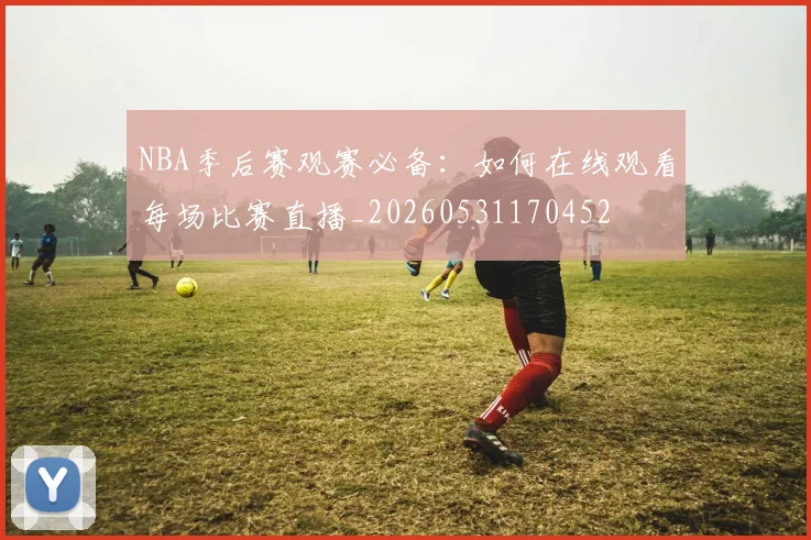 NBA季后赛观赛必备：如何在线观看每场比赛直播_20260531170452