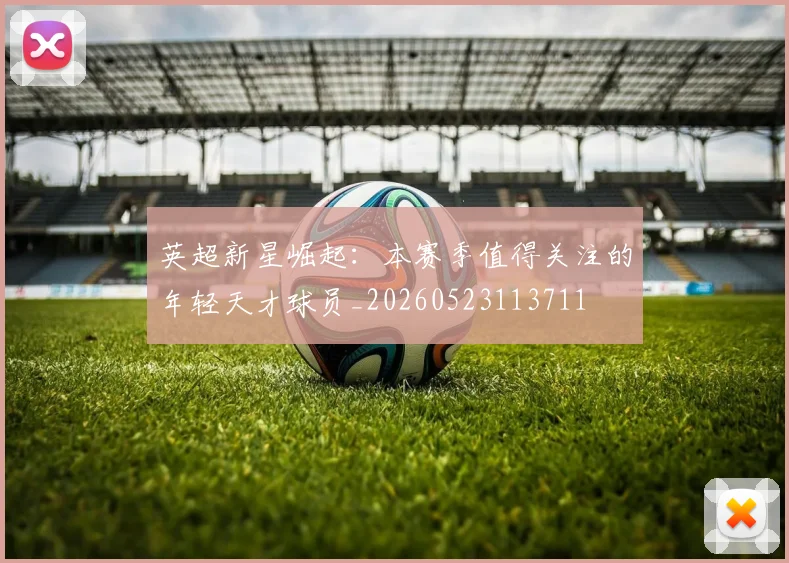 英超新星崛起:本赛季值得关注的年轻天才球员_20260523113711